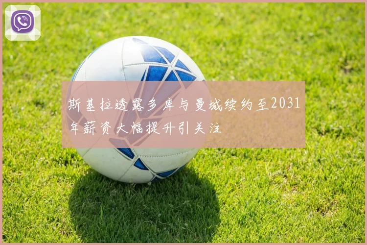 斯基拉透露多库与曼城续约至2031年薪资大幅提升引关注