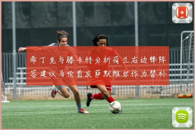 希丁克与滕卡特分析荷兰右边锋阵容建议马伦首发萨默维尔作为替补选择
