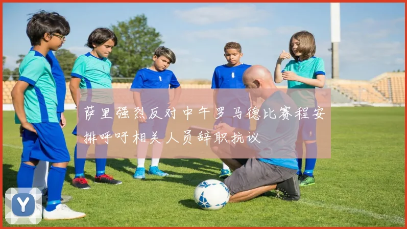 萨里强烈反对中午罗马德比赛程安排呼吁相关人员辞职抗议