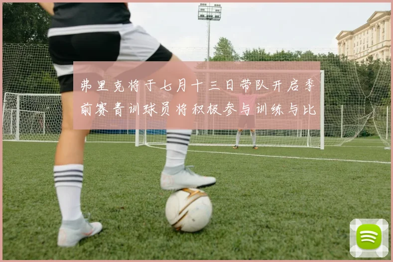 弗里克将于七月十三日带队开启季前赛青训球员将积极参与训练与比赛