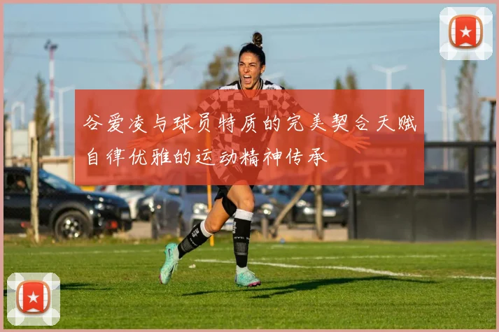 谷爱凌与球员特质的完美契合天赋自律优雅的运动精神传承