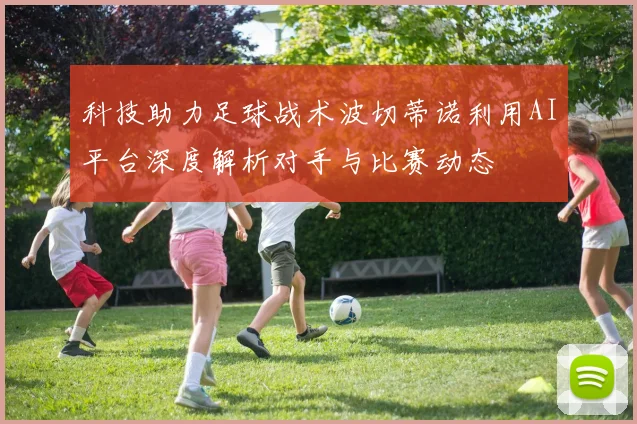 科技助力足球战术波切蒂诺利用AI平台深度解析对手与比赛动态