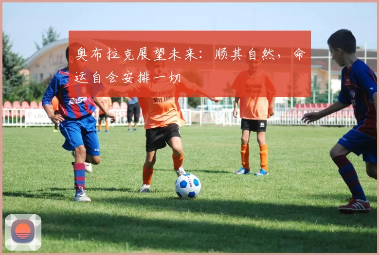 奥布拉克展望未来：顺其自然，命运自会安排一切