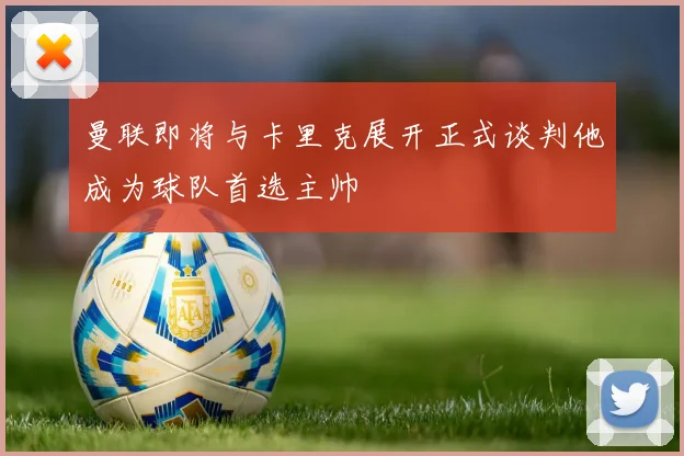 曼联即将与卡里克展开正式谈判他成为球队首选主帅