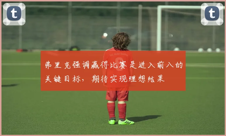 弗里克强调赢得比赛是进入前八的关键目标，期待实现理想结果
