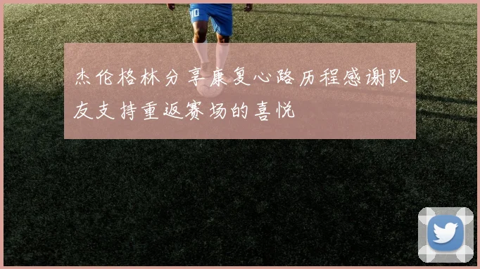 杰伦格林分享康复心路历程感谢队友支持重返赛场的喜悦