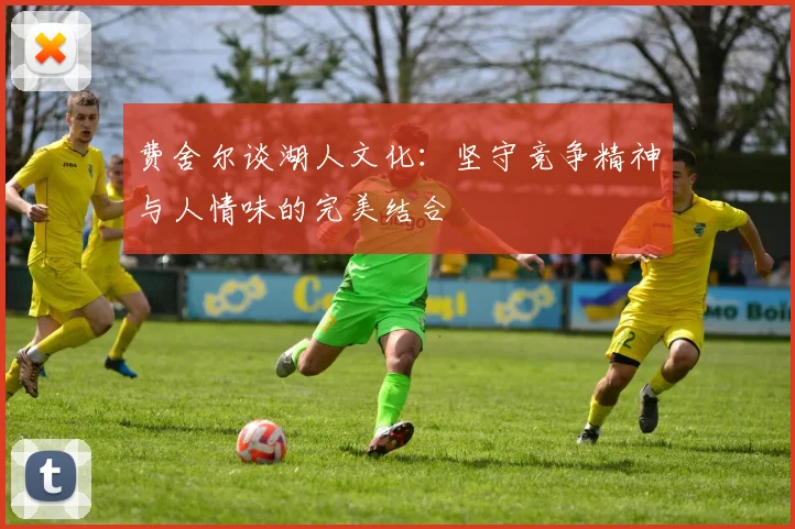 费舍尔谈湖人文化：坚守竞争精神与人情味的完美结合