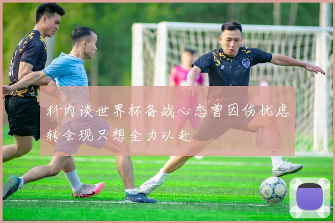 科内谈世界杯备战心态曾因伤忧虑转会现只想全力以赴