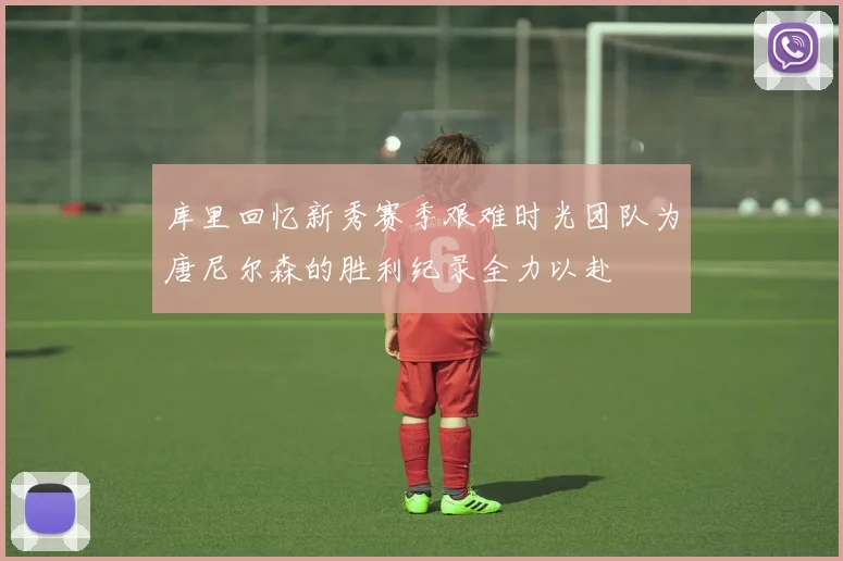 库里回忆新秀赛季艰难时光团队为唐尼尔森的胜利纪录全力以赴